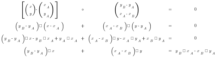 tabular{00000}{000000}{
{delim{[}{(matrix{2}{1}{x y}) - (matrix{2}{1}{x_A y_A})}{]}} {circ} {(matrix{2}{1}{{y_B - y_A} {x_A - x_B}})} {=} {0}
{(y_B - y_A) · (x - x_A)} {+} {(x_A - x_B) · (y - y_A)} {=} {0}
{(y_B - y_A) · x - y_B · x_A + y_A · x_A} {+} {(x_A - x_B) · y - x_A · y_A + x_B · y_A} {=} {0}
{(y_B - y_A) · x} {+} {(x_A - x_B) · y} {=} {y_B · x_A - x_B · y_A}
}